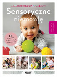 Sensoryczne niemowlę. 50 pomysłów na wspierające sensozabawy