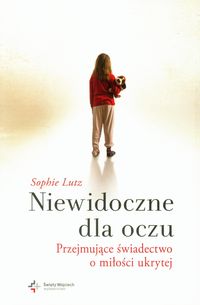 Niewidoczne dla oczu. Przejmujące świadectwo o miłości ukrytej