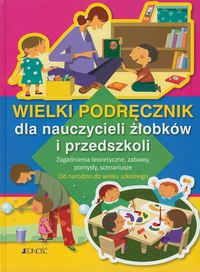 Wielki podręcznik dla nauczycieli żłobków i przedszkoli. Zagadnienia teoretyczne, zabawy, pomysły, scenariusze. Od narodzin do wieku szkolnego