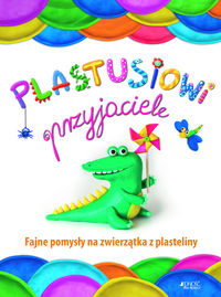 Plastusiowi przyjaciele. Fajne pomysły na zwierzątka z plasteliny