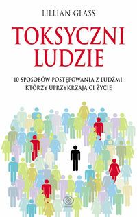 Toksyczni ludzie. 10 sposobów postępowania z ludźmi, którzy uprzykrzają ci życie
