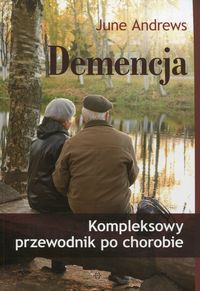 Demencja. Kompleksowy przewodnik po chorobie