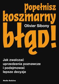 Popełnisz koszmarny błąd! Jak zwalczać uprzedzenia poznawcze i podejmować lepsze decyzje