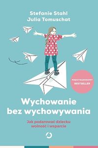 Wychowanie bez wychowywania. Jak podarować dziecku wolność i wsparcie