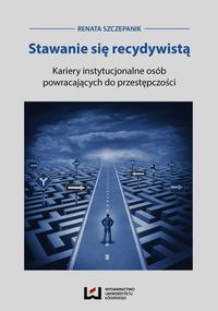 Stawanie się recydywistą. Kariery instytucjonalne osób powracających do przestępczości