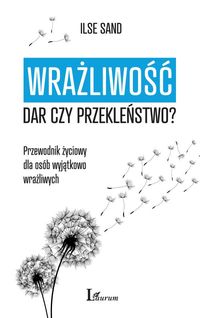 Wrażliwość: dar czy przekleństwo? Przewodnik życiowy dla osób wyjątkowo wrażliwych