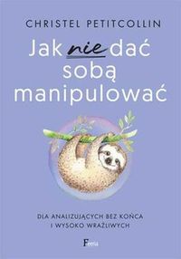 Jak nie dać sobą manipulować. Dla analizujących bez końca i wysoko wrażliwych