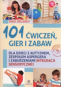 101 ćwiczeń, gier i zabaw dla dzieci z autyzmem, zespołem Aspergera i zaburzeniami integracji sensorycznej