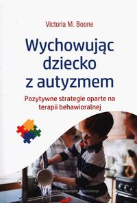 Wychowując dziecko z autyzmem. Pozytywne strategie oparte na terapii behawioralnej