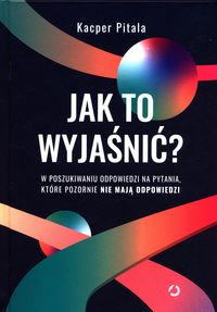 Jak to wyjaśnić? W poszukiwaniu odpowiedzi na pytania, któe pozornie nie mają odpowiedzi