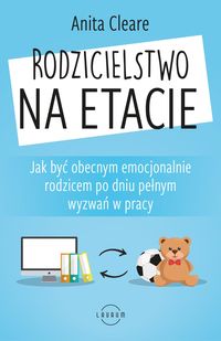 Rodzicielstwo na etacie. Jak być obecnym emocjonalnie rodzicem po dniu pełnym wyzwań w pracy¶