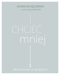 Chcieć mniej. Minimalizm w praktyce