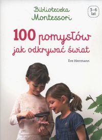Biblioteczka Montessori. 100 pomysłów jak odkrywać świat (4-7 lat)