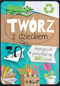 Twórz z dzieckiem. 30 inspirujących pomysłów na EKO zabawki (4-9 lat)