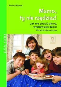 Mamo, ty nie rządzisz! jak nie stracić głowy wychowując dzieci. Poradnik dla rodziców