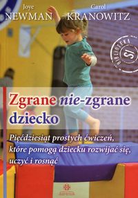 Zgrane nie-zgrane dziecko. Piędziesiąt prostych ćwiczeń, które pomogą dziecku rozwijać się, uczyć i rosnąć