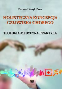 Holistyczna koncepcja człowieka chorego. Teologia - Medycyna - Praktyka