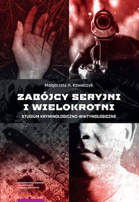 Zabójcy seryjni i wielokrotni. Studium kryminologiczno-wiktymologiczne