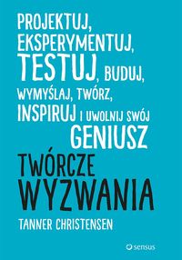 Twórcze wyzwania. Testuj, buduj, wymyślaj, twórz, inspiruj i uwolnij swój geniusz