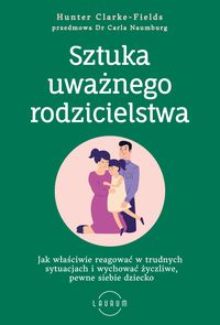 Sztuka uważnego rodzicielstwa. Jak właściwie reagować w trudnych sytuacjach i wychować życzliwe, pewne siebie dziecko