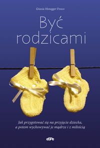 Być rodzicami. Jak przygotować się na przyjęcie dziecka, a potem wychowywać je mądrze i z miłością