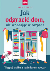 Jak odgracić dom, nie wpadając w rozpacz. Wygraj walkę z nadmiarem rzeczy