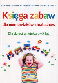 Księga zabaw dla niemowlaków i maluchów. Dla dzieci w wieku 0 - 3 lat