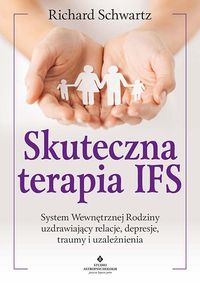 Skuteczna terapia IFS. System Wewnętrznej Rozdziny uzdrawiający relacje, depresje, traumy i uzależnienia