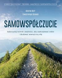 Samowspółczucie. Wykorzystaj techniki uważności, aby zaakceptowac siebie i zbudować wewnętrzną siłę