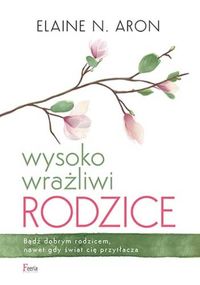 Wysoko wrażliwi rodzice. Bądź dobrym rodzicem, nawet gdy świat cię przytłacza
