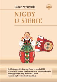 Nigdy u siebie. Socjologia powrotów do grupy własnej po upadku ZSRR na przykładzie repatriacji społeczności kazachstańskich Polaków