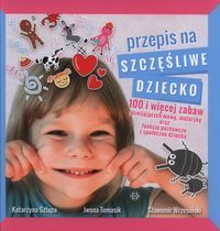 Przepis na szczęśliwe dziecko. 100 i więcej zabaw rozwijających mowę, motorykę oraz funkcje poznawcze i społeczne dziecka
