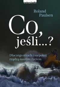 Co jeśli...? Dlaczego strach i niepokój rządzą naszym życiem