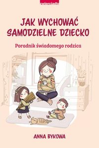 Jak wychować samodzielne dziecko. Poradnik świadomego rodzica