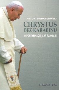 Chrystus bez karabinu. O pontyfikacie Jana Pawła II.