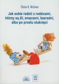 Jak sobie radzić z rodzicami, którzy są źli, zmęczeni, bezradni lub po prostu stuknięci