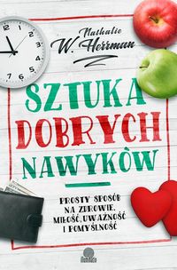 Sztuka dobrych nawyków. Prosty sposób na zdrowie, miłość, uważność i pomyślność