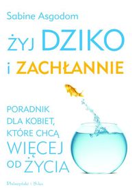 Żyj dziko i zachłannie. Poradnik dla kobiet, które chcą więcej od życia