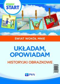 Pewny start. Świat wokół mnie. Układam, opowiadam. Historyjki obrazkowe