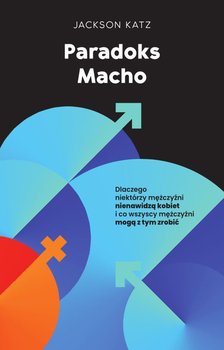 Paradoks macho. Dlaczego niektórzy mężczyźni krzywdzą kobiety i jak wszyscy mężczyźni mogą pomóc