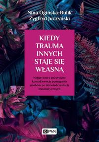 Kiedy trauma innych staje się własną. Negatywne i pozytywne konsekwencje pomagania osobom po doświadczeniach traumatycznych