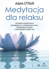 Medytacja dla relaksu. 60 praktyk medytacyjnych pomagających w zredukowaniu stresu, pielęgnujących spokój i poprawiających jakość snu