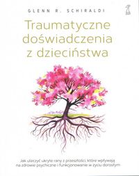 Traumatyczne doświadczenia z dzieciństwa. Jak uleczyć ukryte rany z przeszłości, które wpływają na zdrowie psychiczne i funkcjonowanie w życiu dorosły