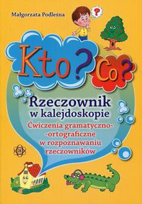Kto? Co? Rzeczownik w kalejdoskopie. Ćwiczenia gramatyczno-ortograficzne w rozpoznawaniu rzeczowników
