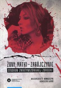 Żony, matki - zabójczynie. Studium zwiktymizowanej zbrodni