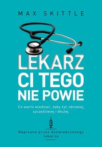 Lekarz ci tego nie powie.Co warto wiedzieć, żeby żyć zdrowiej, szczęśliwiej i dłużej