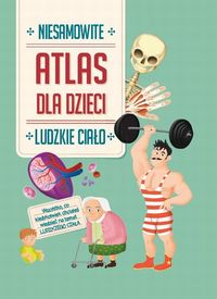 Niesamowite ludzkie ciało. Atlas dla dzieci