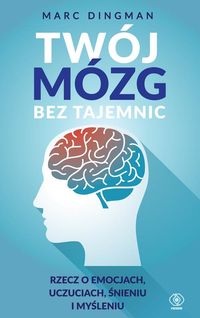 Twój mózg bez tajemnic. Rzecz o emocjach, uczuciach, śnieniu i myśleniu