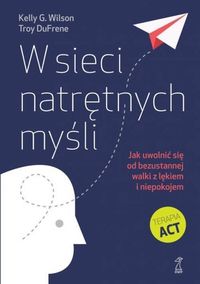 W sieci natrętnych myśli. Jak uwolnić się od bezustannej walki z lękiem i niepokojem Terapia ACT