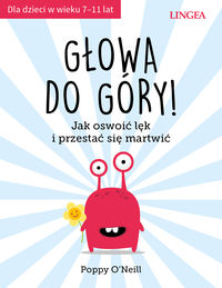 Głowa do góry! Jak oswoić lęk i przestać się martwić. Dla dzieci w wieku 7-11 lat